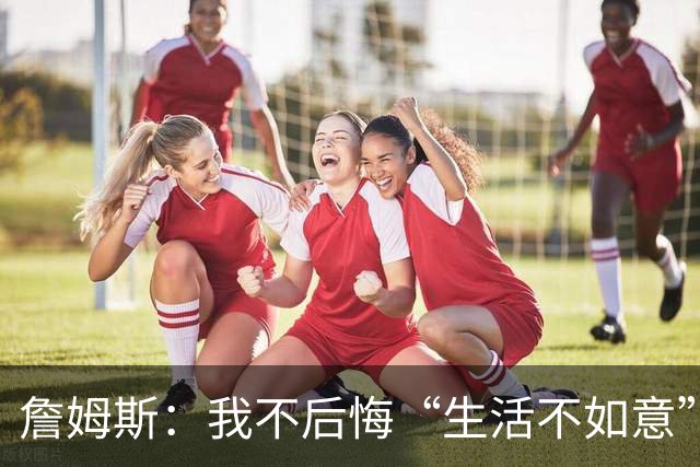 詹姆斯：我不后悔“生活不如意”言论 我当时很生气难过&失去冷静